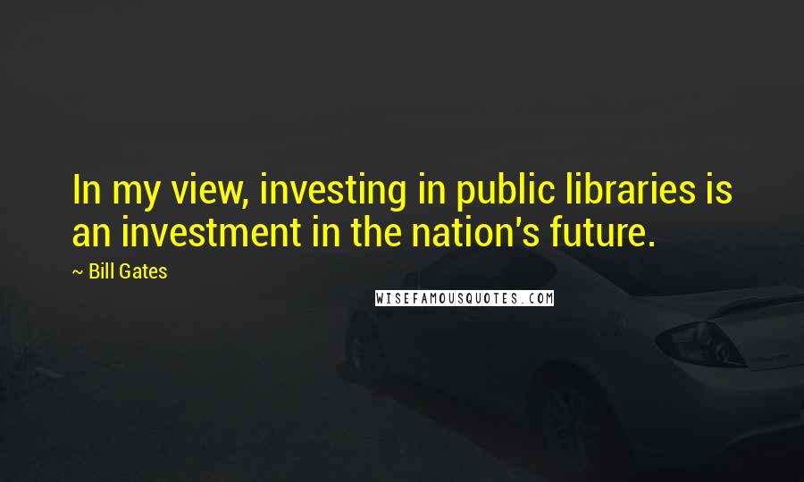 Bill Gates Quotes: In my view, investing in public libraries is an investment in the nation's future.