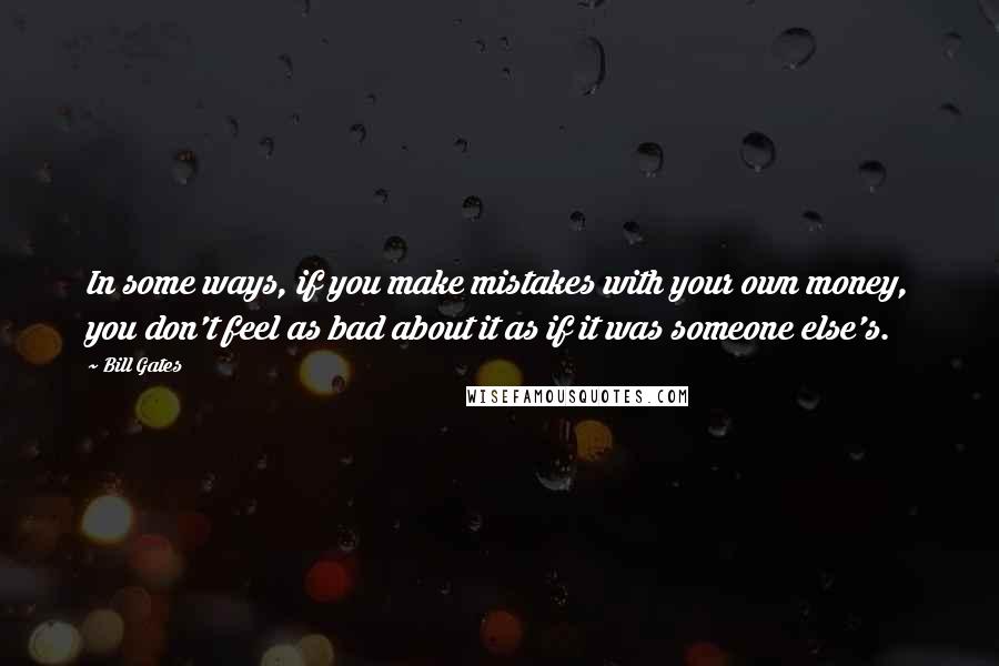 Bill Gates Quotes: In some ways, if you make mistakes with your own money, you don't feel as bad about it as if it was someone else's.