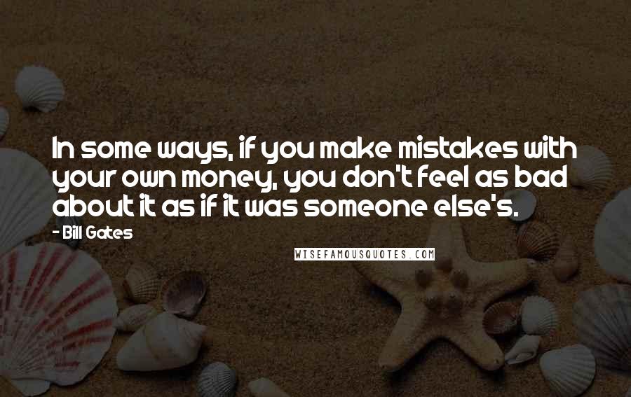 Bill Gates Quotes: In some ways, if you make mistakes with your own money, you don't feel as bad about it as if it was someone else's.