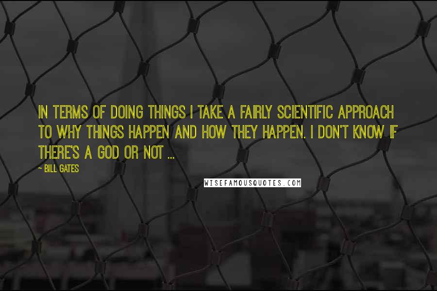 Bill Gates Quotes: In terms of doing things I take a fairly scientific approach to why things happen and how they happen. I don't know if there's a god or not ...