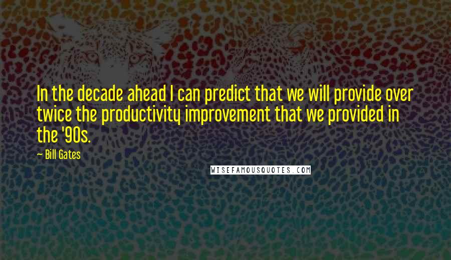 Bill Gates Quotes: In the decade ahead I can predict that we will provide over twice the productivity improvement that we provided in the '90s.