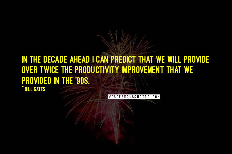 Bill Gates Quotes: In the decade ahead I can predict that we will provide over twice the productivity improvement that we provided in the '90s.