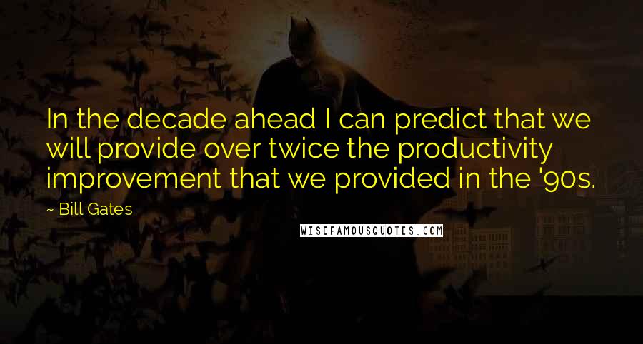 Bill Gates Quotes: In the decade ahead I can predict that we will provide over twice the productivity improvement that we provided in the '90s.