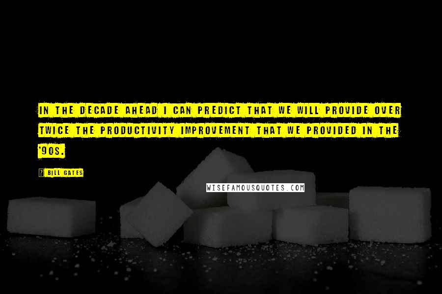 Bill Gates Quotes: In the decade ahead I can predict that we will provide over twice the productivity improvement that we provided in the '90s.