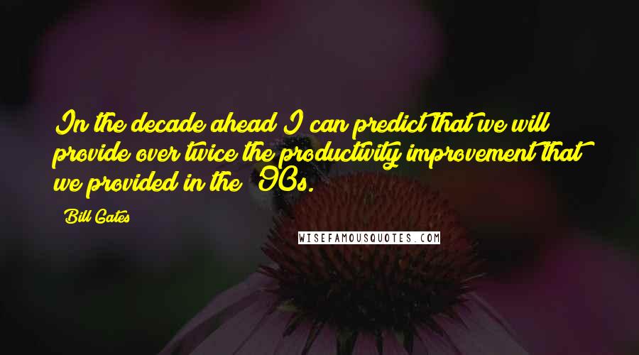 Bill Gates Quotes: In the decade ahead I can predict that we will provide over twice the productivity improvement that we provided in the '90s.