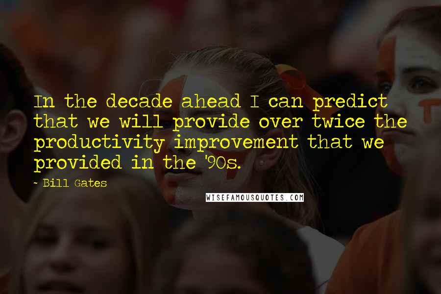 Bill Gates Quotes: In the decade ahead I can predict that we will provide over twice the productivity improvement that we provided in the '90s.