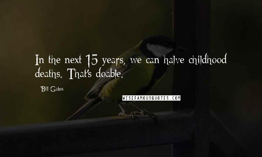 Bill Gates Quotes: In the next 15 years, we can halve childhood deaths. That's doable.