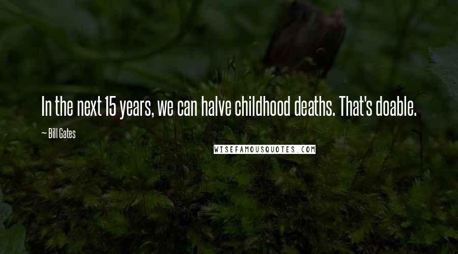 Bill Gates Quotes: In the next 15 years, we can halve childhood deaths. That's doable.