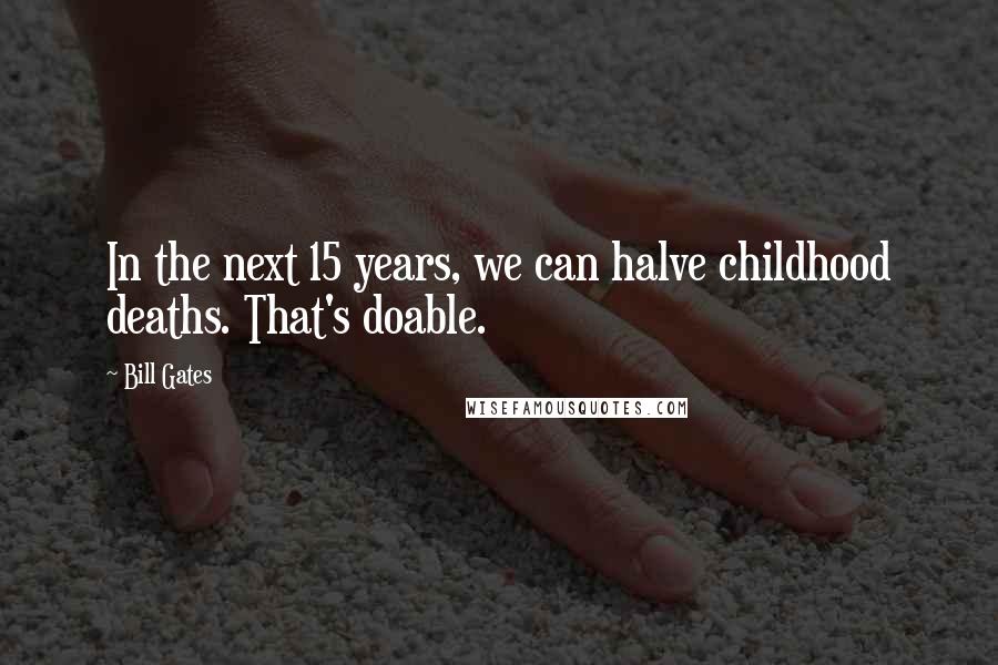 Bill Gates Quotes: In the next 15 years, we can halve childhood deaths. That's doable.