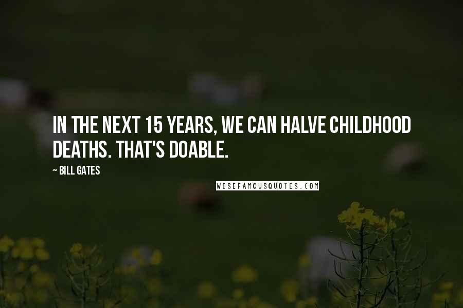 Bill Gates Quotes: In the next 15 years, we can halve childhood deaths. That's doable.