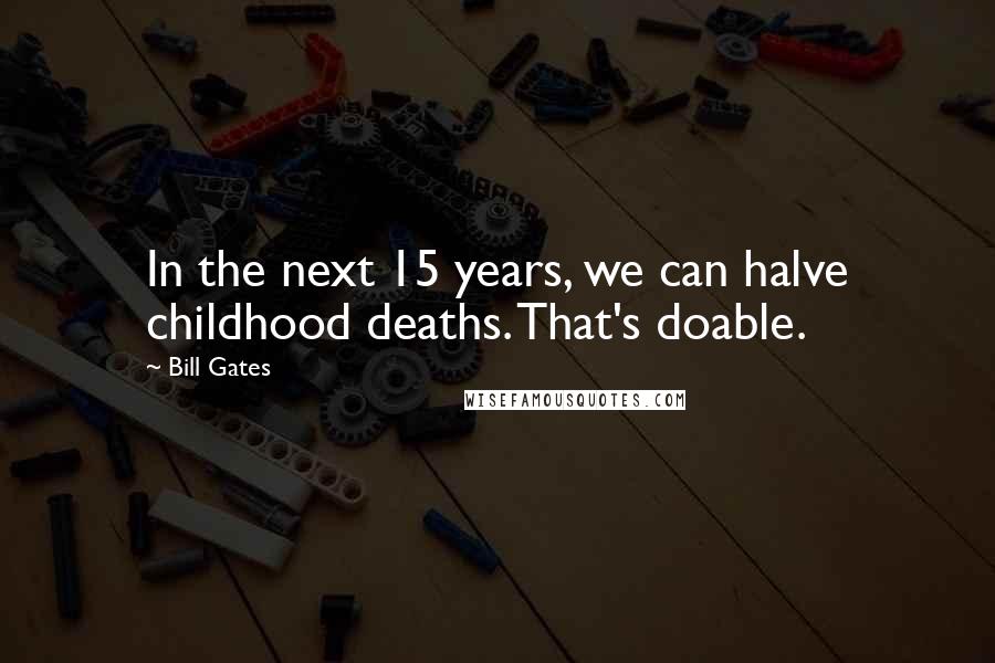 Bill Gates Quotes: In the next 15 years, we can halve childhood deaths. That's doable.