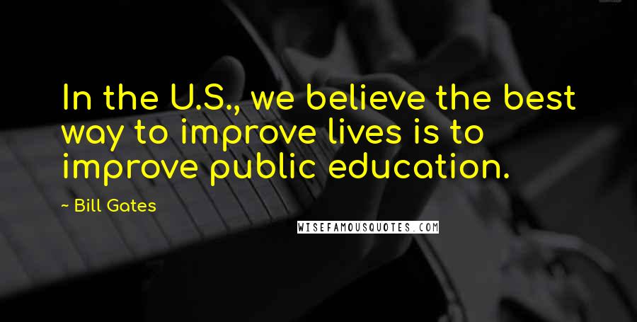Bill Gates Quotes: In the U.S., we believe the best way to improve lives is to improve public education.
