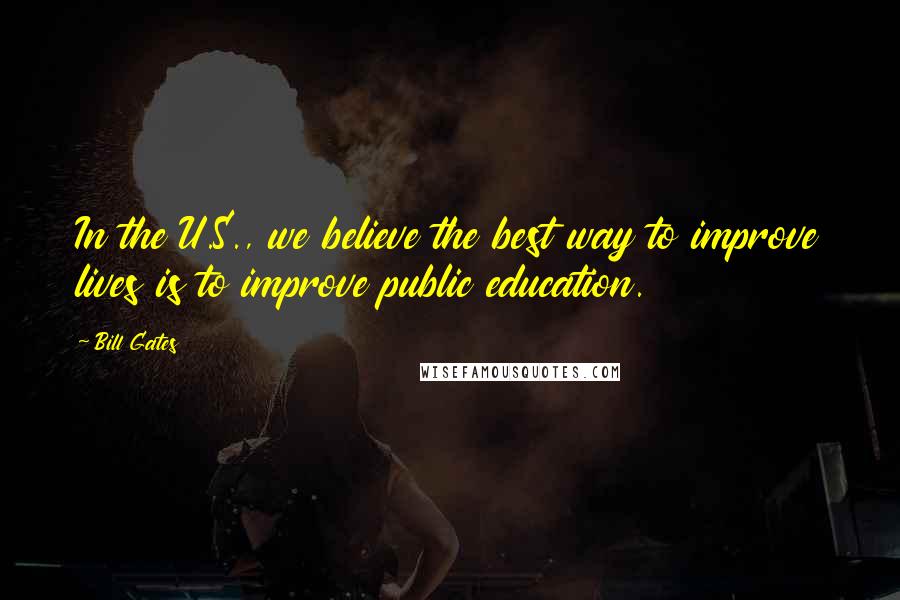 Bill Gates Quotes: In the U.S., we believe the best way to improve lives is to improve public education.