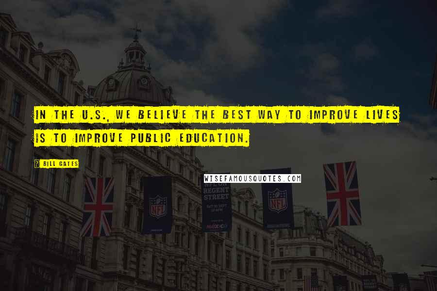 Bill Gates Quotes: In the U.S., we believe the best way to improve lives is to improve public education.