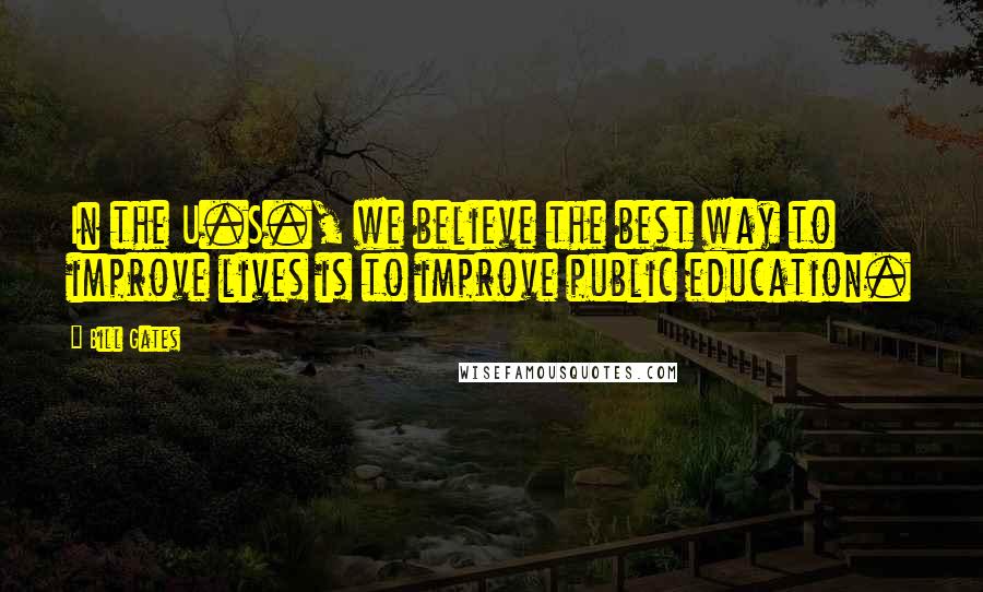Bill Gates Quotes: In the U.S., we believe the best way to improve lives is to improve public education.