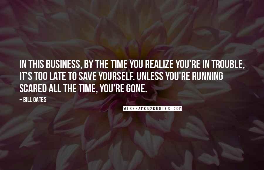 Bill Gates Quotes: In this business, by the time you realize you're in trouble, it's too late to save yourself. Unless you're running scared all the time, you're gone.