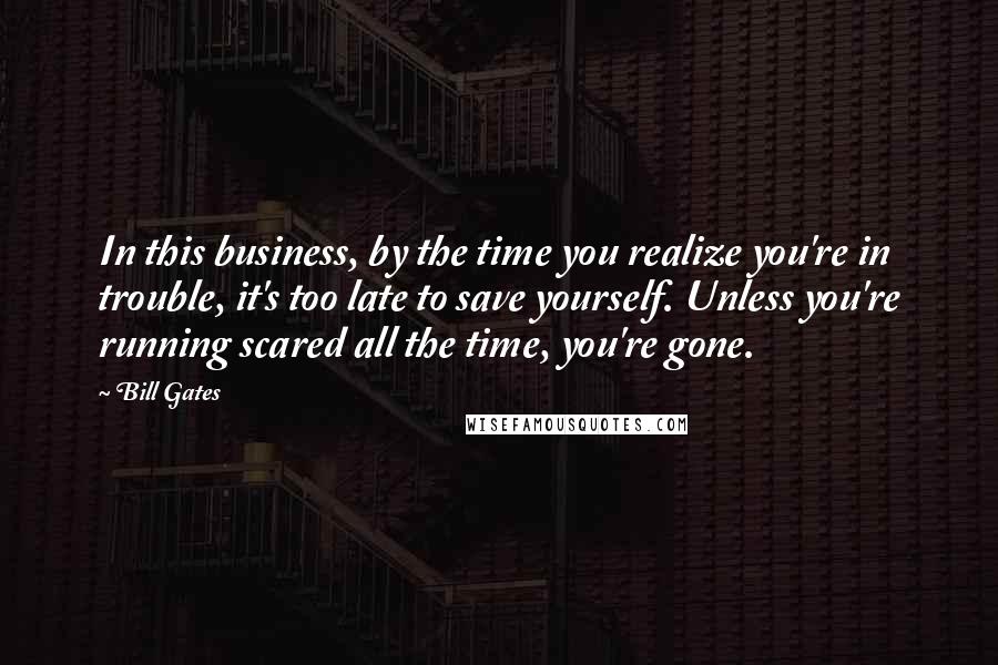 Bill Gates Quotes: In this business, by the time you realize you're in trouble, it's too late to save yourself. Unless you're running scared all the time, you're gone.