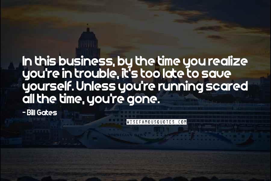 Bill Gates Quotes: In this business, by the time you realize you're in trouble, it's too late to save yourself. Unless you're running scared all the time, you're gone.