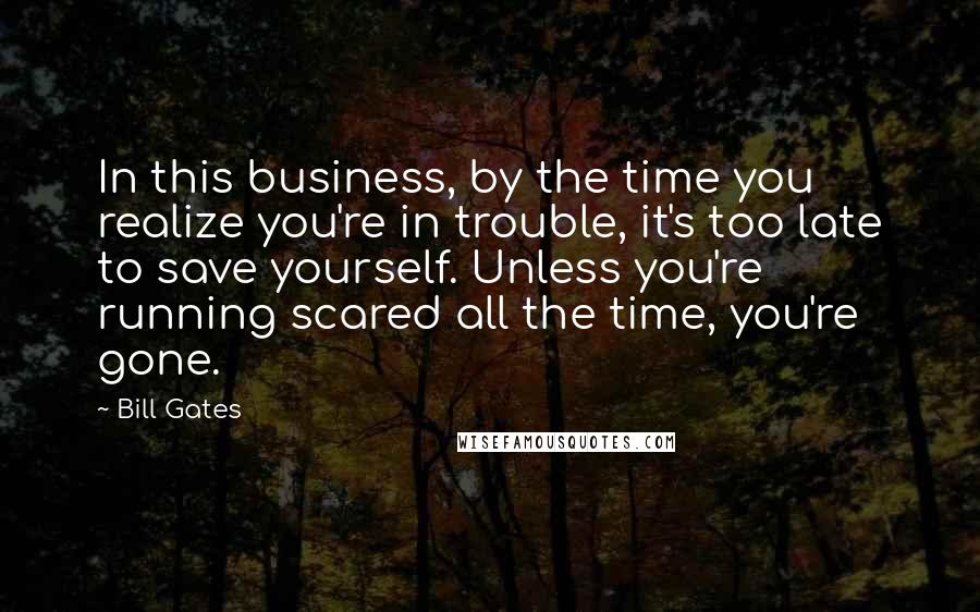 Bill Gates Quotes: In this business, by the time you realize you're in trouble, it's too late to save yourself. Unless you're running scared all the time, you're gone.
