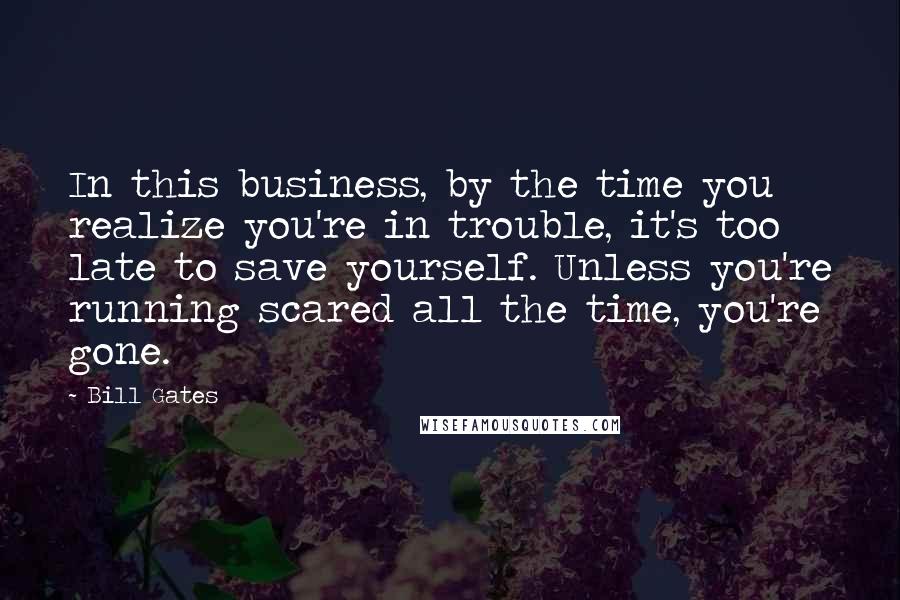 Bill Gates Quotes: In this business, by the time you realize you're in trouble, it's too late to save yourself. Unless you're running scared all the time, you're gone.