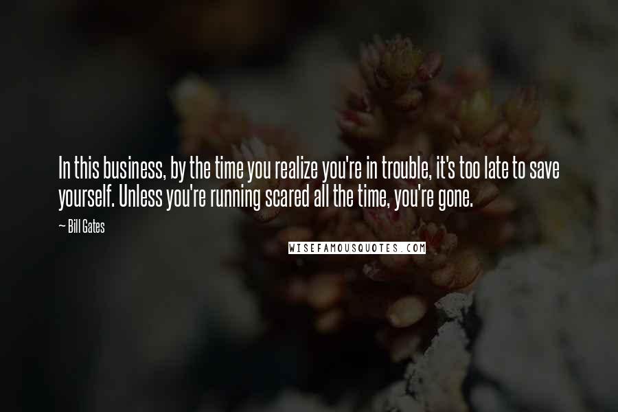 Bill Gates Quotes: In this business, by the time you realize you're in trouble, it's too late to save yourself. Unless you're running scared all the time, you're gone.