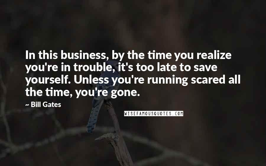 Bill Gates Quotes: In this business, by the time you realize you're in trouble, it's too late to save yourself. Unless you're running scared all the time, you're gone.