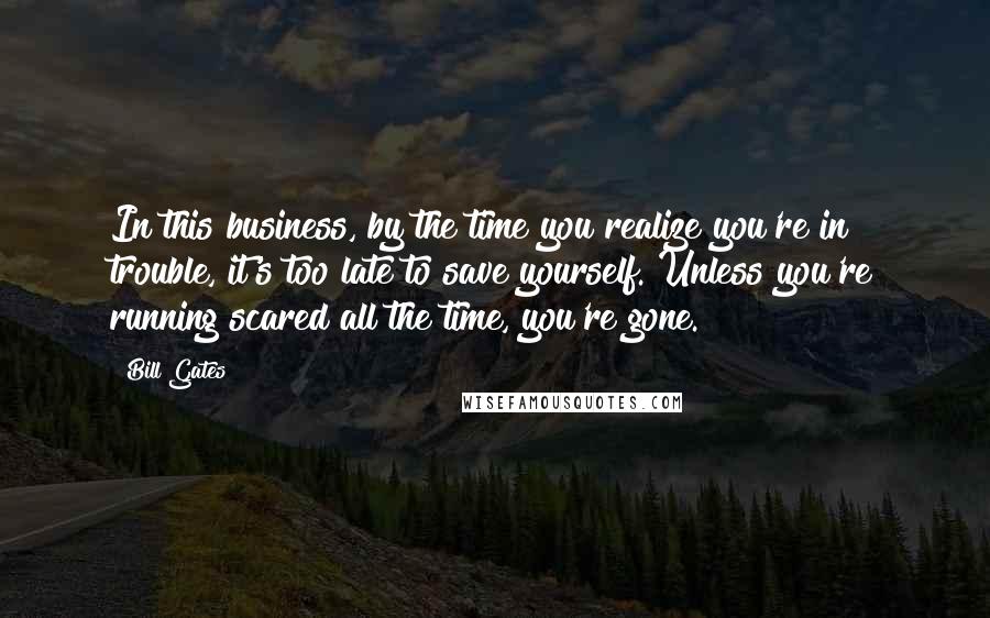 Bill Gates Quotes: In this business, by the time you realize you're in trouble, it's too late to save yourself. Unless you're running scared all the time, you're gone.