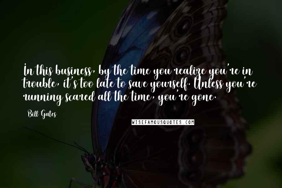 Bill Gates Quotes: In this business, by the time you realize you're in trouble, it's too late to save yourself. Unless you're running scared all the time, you're gone.