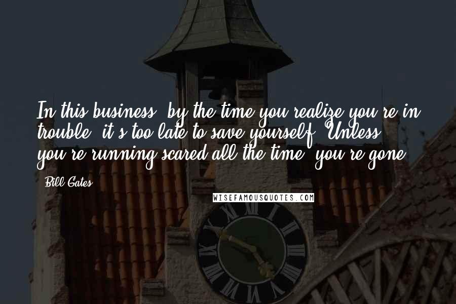 Bill Gates Quotes: In this business, by the time you realize you're in trouble, it's too late to save yourself. Unless you're running scared all the time, you're gone.