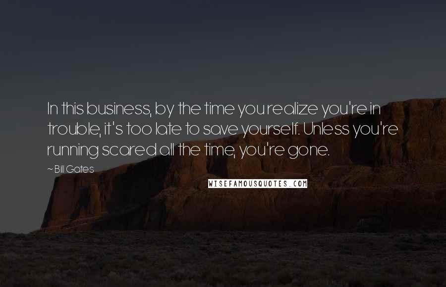 Bill Gates Quotes: In this business, by the time you realize you're in trouble, it's too late to save yourself. Unless you're running scared all the time, you're gone.