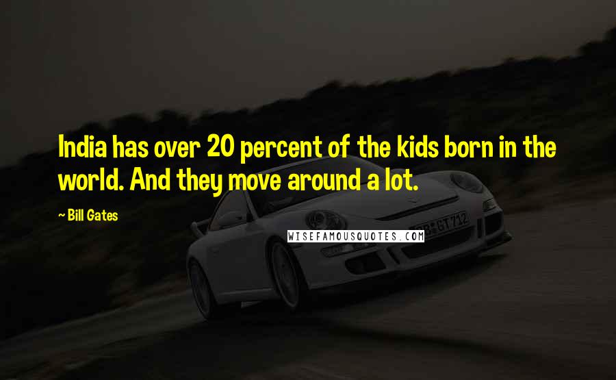 Bill Gates Quotes: India has over 20 percent of the kids born in the world. And they move around a lot.