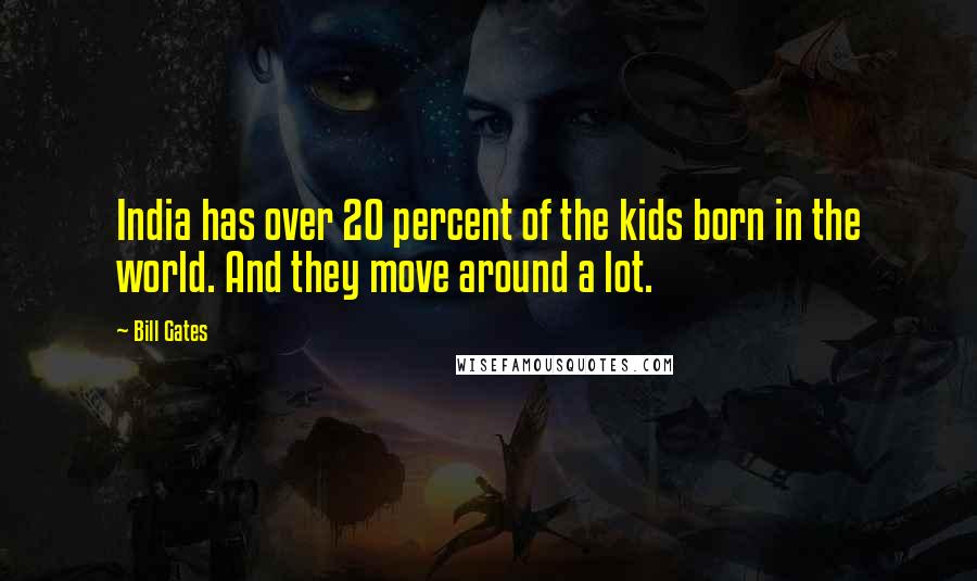 Bill Gates Quotes: India has over 20 percent of the kids born in the world. And they move around a lot.