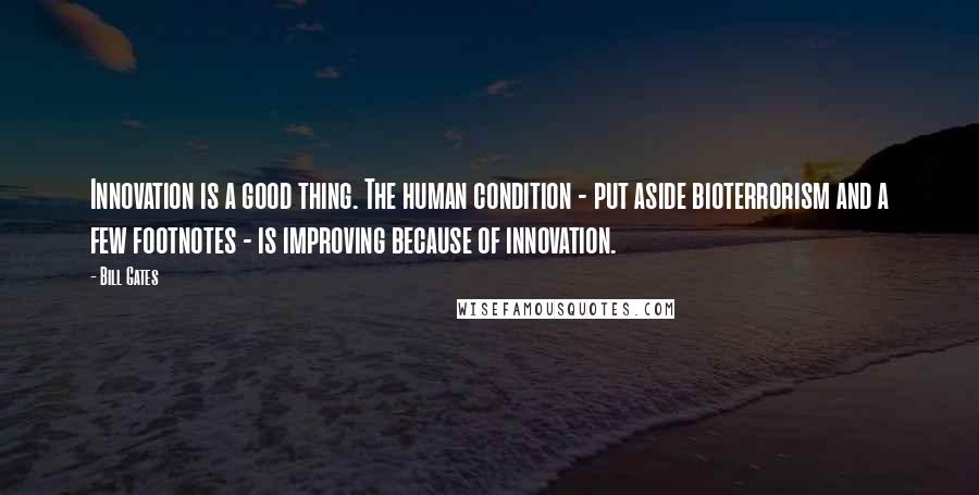 Bill Gates Quotes: Innovation is a good thing. The human condition - put aside bioterrorism and a few footnotes - is improving because of innovation.