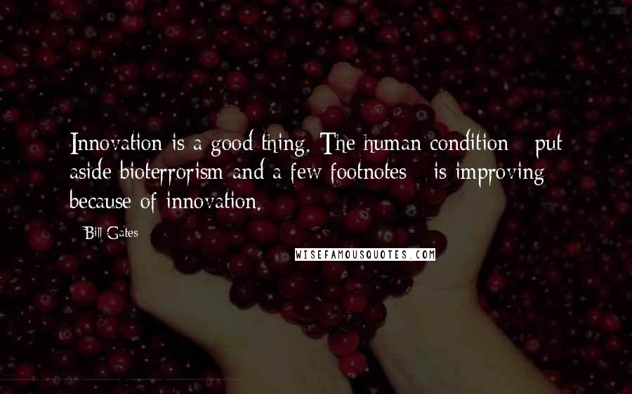 Bill Gates Quotes: Innovation is a good thing. The human condition - put aside bioterrorism and a few footnotes - is improving because of innovation.