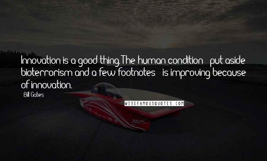 Bill Gates Quotes: Innovation is a good thing. The human condition - put aside bioterrorism and a few footnotes - is improving because of innovation.