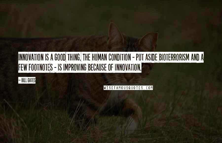 Bill Gates Quotes: Innovation is a good thing. The human condition - put aside bioterrorism and a few footnotes - is improving because of innovation.