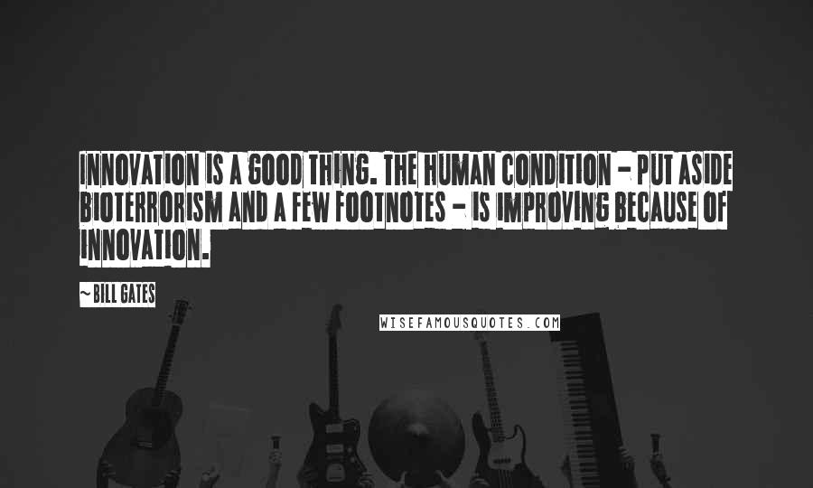 Bill Gates Quotes: Innovation is a good thing. The human condition - put aside bioterrorism and a few footnotes - is improving because of innovation.