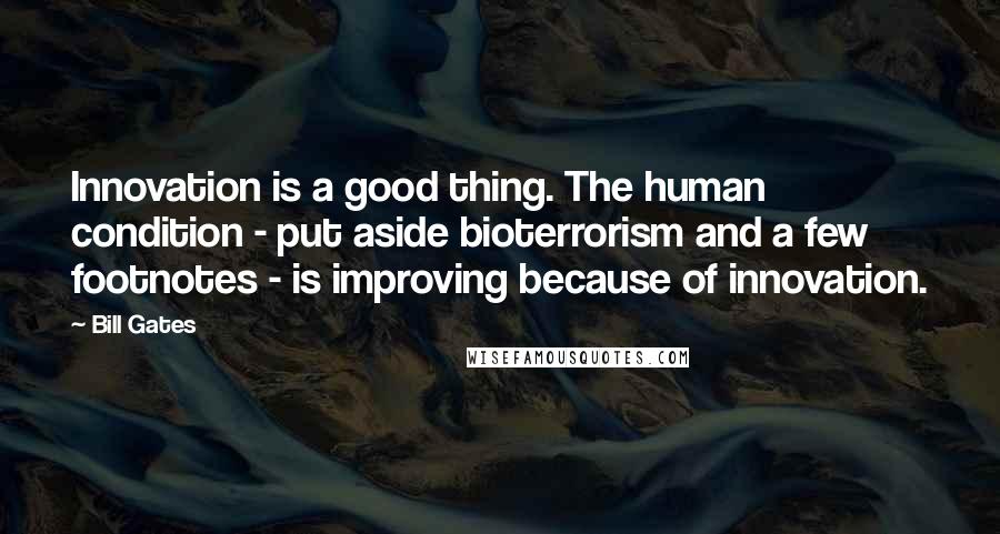 Bill Gates Quotes: Innovation is a good thing. The human condition - put aside bioterrorism and a few footnotes - is improving because of innovation.