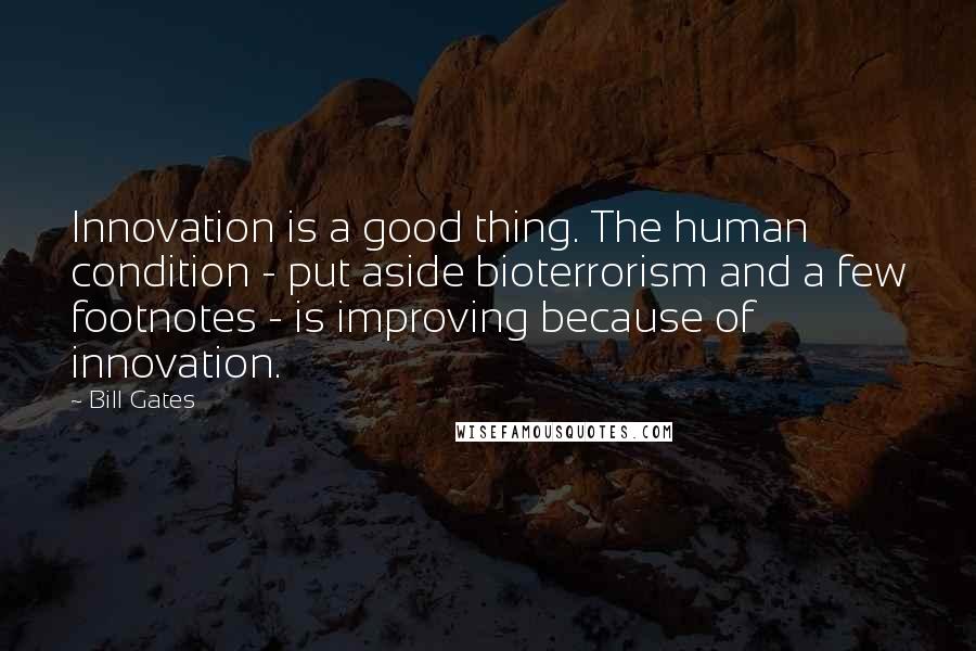 Bill Gates Quotes: Innovation is a good thing. The human condition - put aside bioterrorism and a few footnotes - is improving because of innovation.