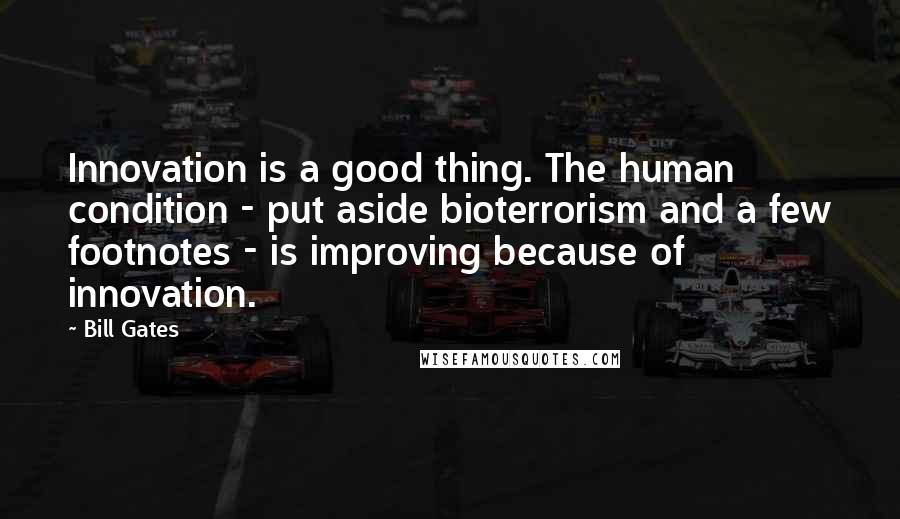 Bill Gates Quotes: Innovation is a good thing. The human condition - put aside bioterrorism and a few footnotes - is improving because of innovation.