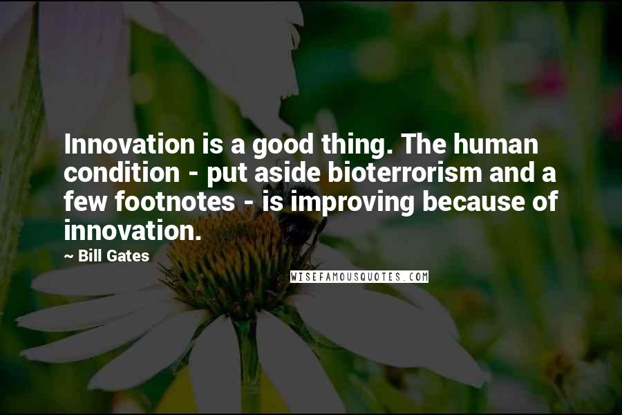 Bill Gates Quotes: Innovation is a good thing. The human condition - put aside bioterrorism and a few footnotes - is improving because of innovation.