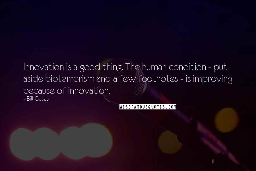 Bill Gates Quotes: Innovation is a good thing. The human condition - put aside bioterrorism and a few footnotes - is improving because of innovation.