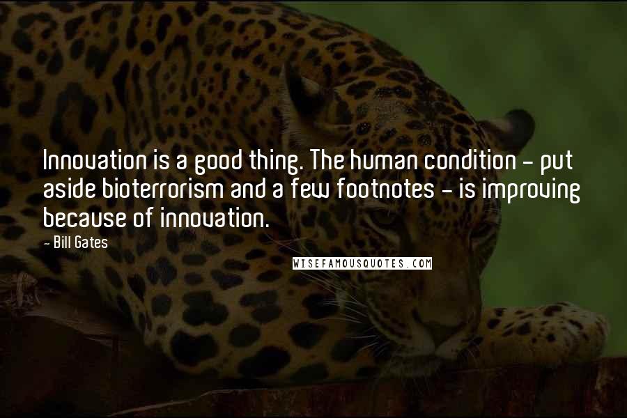 Bill Gates Quotes: Innovation is a good thing. The human condition - put aside bioterrorism and a few footnotes - is improving because of innovation.