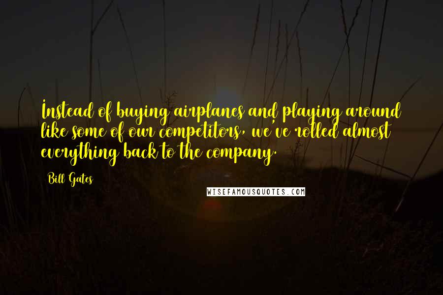 Bill Gates Quotes: Instead of buying airplanes and playing around like some of our competitors, we've rolled almost everything back to the company.