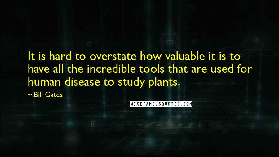 Bill Gates Quotes: It is hard to overstate how valuable it is to have all the incredible tools that are used for human disease to study plants.