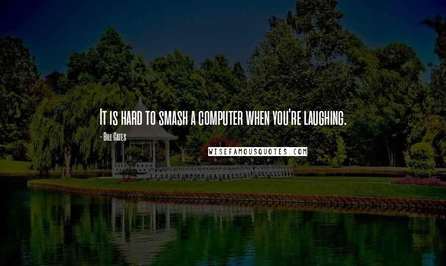 Bill Gates Quotes: It is hard to smash a computer when you're laughing.