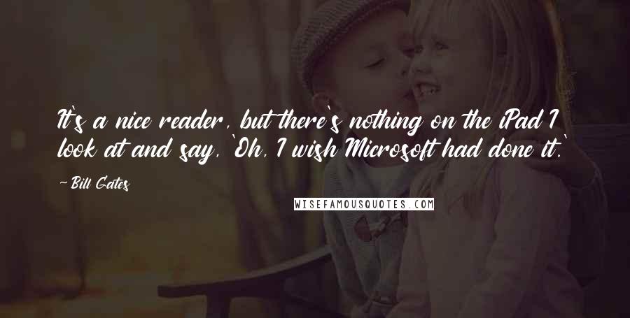 Bill Gates Quotes: It's a nice reader, but there's nothing on the iPad I look at and say, 'Oh, I wish Microsoft had done it.'