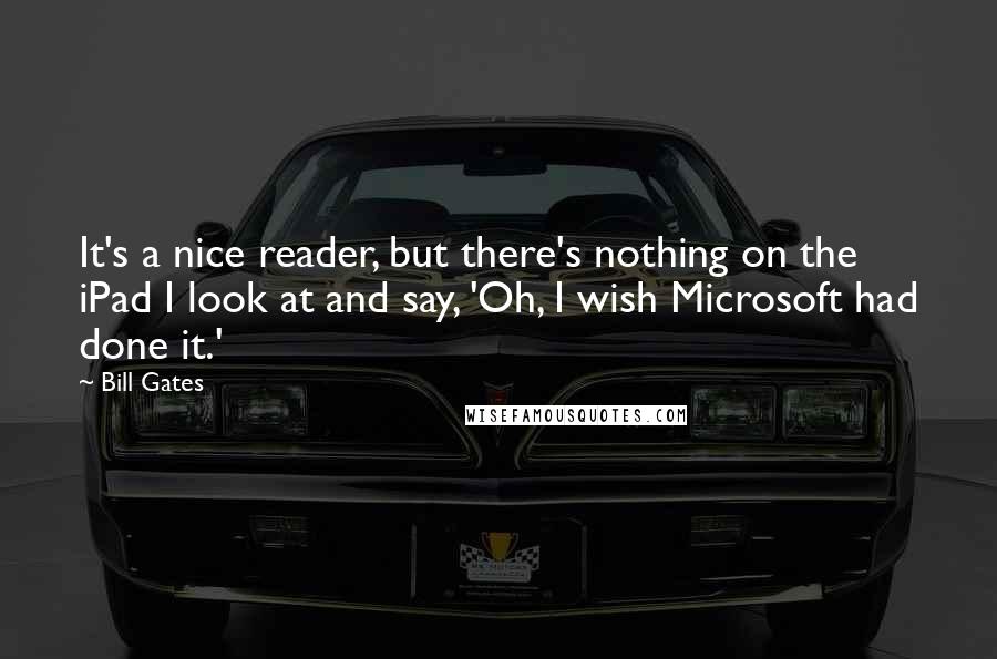 Bill Gates Quotes: It's a nice reader, but there's nothing on the iPad I look at and say, 'Oh, I wish Microsoft had done it.'