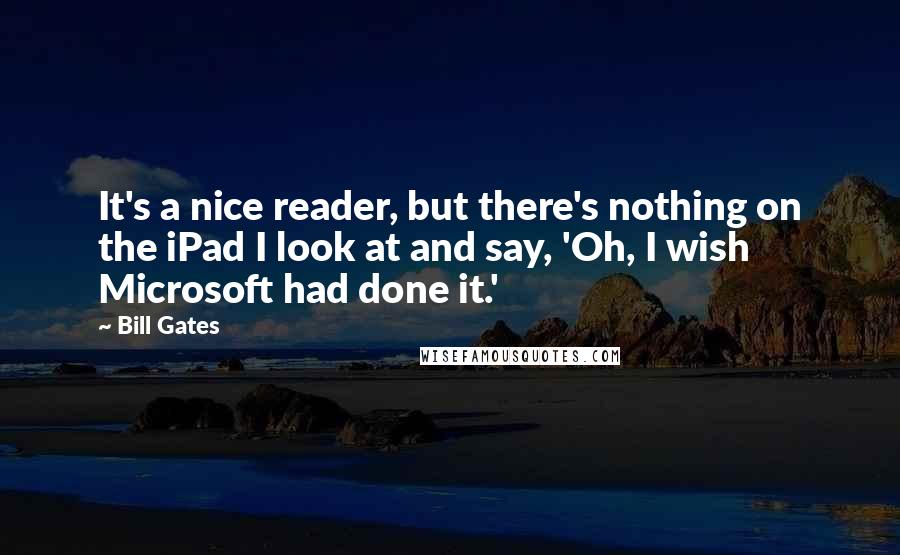 Bill Gates Quotes: It's a nice reader, but there's nothing on the iPad I look at and say, 'Oh, I wish Microsoft had done it.'