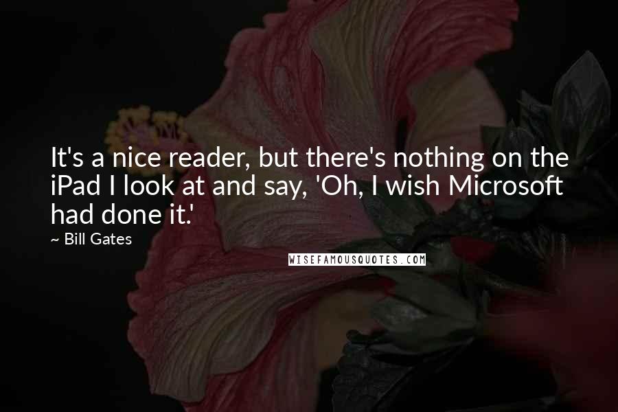Bill Gates Quotes: It's a nice reader, but there's nothing on the iPad I look at and say, 'Oh, I wish Microsoft had done it.'